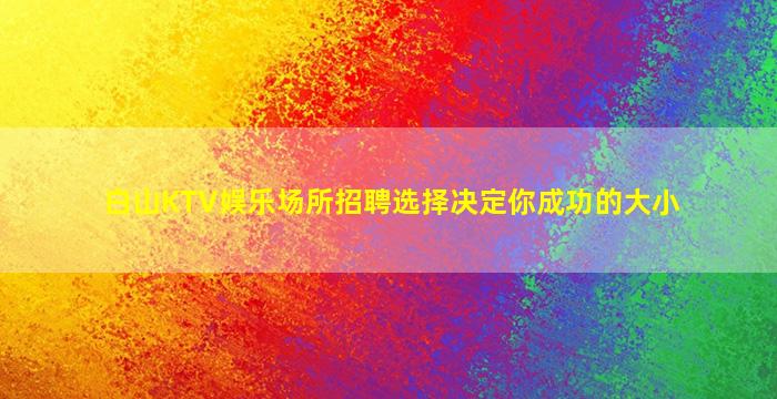 白山KTV娱乐场所招聘选择决定你成功的大小